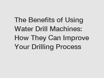 The Benefits of Using Water Drill Machines: How They Can Improve Your Drilling Process
