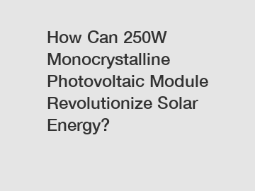 How Can 250W Monocrystalline Photovoltaic Module Revolutionize Solar Energy?