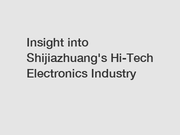 Insight into Shijiazhuang's Hi-Tech Electronics Industry