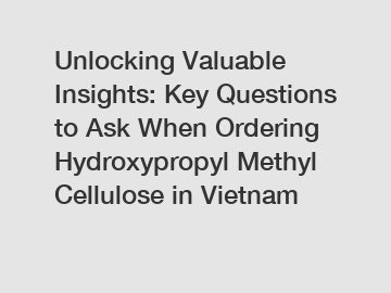 Unlocking Valuable Insights: Key Questions to Ask When Ordering Hydroxypropyl Methyl Cellulose in Vietnam