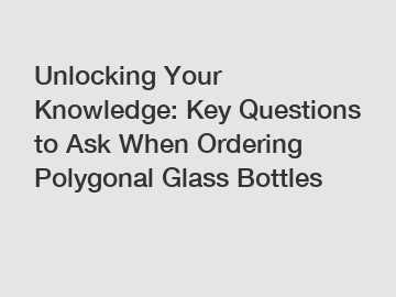 Unlocking Your Knowledge: Key Questions to Ask When Ordering Polygonal Glass Bottles