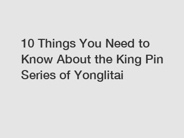 10 Things You Need to Know About the King Pin Series of Yonglitai