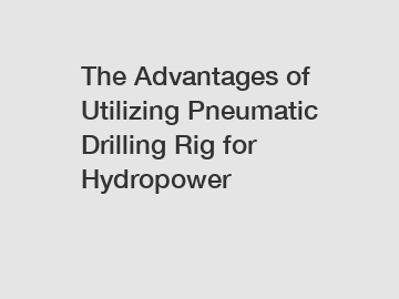 The Advantages of Utilizing Pneumatic Drilling Rig for Hydropower