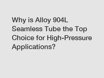 Why is Alloy 904L Seamless Tube the Top Choice for High-Pressure Applications?