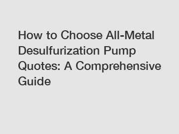 How to Choose All-Metal Desulfurization Pump Quotes: A Comprehensive Guide