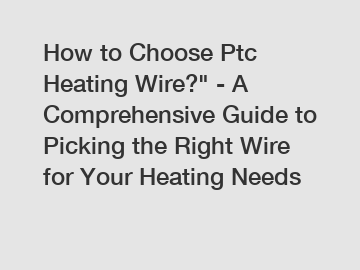 How to Choose Ptc Heating Wire?" - A Comprehensive Guide to Picking the Right Wire for Your Heating Needs