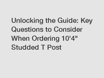 Unlocking the Guide: Key Questions to Consider When Ordering 10'4" Studded T Post