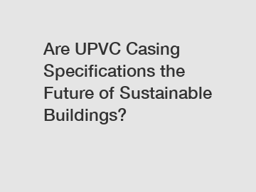 Are UPVC Casing Specifications the Future of Sustainable Buildings?