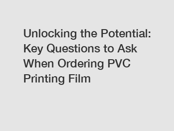 Unlocking the Potential: Key Questions to Ask When Ordering PVC Printing Film