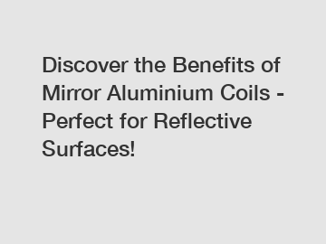 Discover the Benefits of Mirror Aluminium Coils - Perfect for Reflective Surfaces!