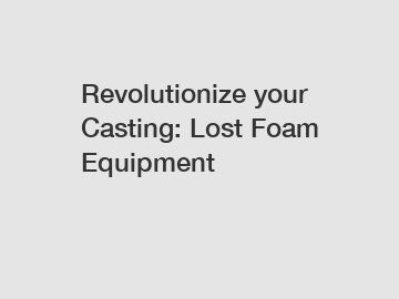 Revolutionize your Casting: Lost Foam Equipment