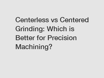 Centerless vs Centered Grinding: Which is Better for Precision Machining?
