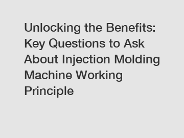 Unlocking the Benefits: Key Questions to Ask About Injection Molding Machine Working Principle