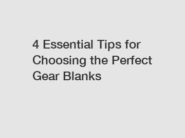 4 Essential Tips for Choosing the Perfect Gear Blanks