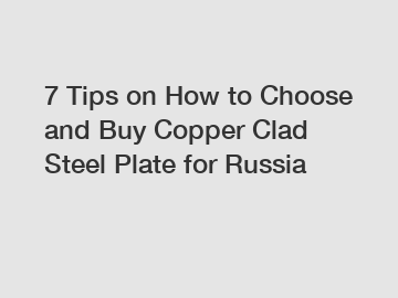 7 Tips on How to Choose and Buy Copper Clad Steel Plate for Russia