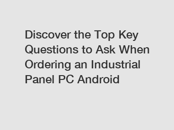 Discover the Top Key Questions to Ask When Ordering an Industrial Panel PC Android