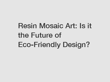 Resin Mosaic Art: Is it the Future of Eco-Friendly Design?