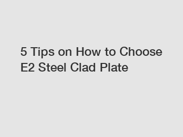 5 Tips on How to Choose E2 Steel Clad Plate