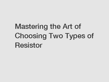 Mastering the Art of Choosing Two Types of Resistor