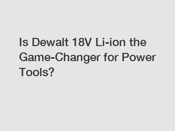 Is Dewalt 18V Li-ion the Game-Changer for Power Tools?