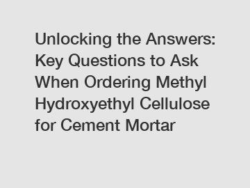 Unlocking the Answers: Key Questions to Ask When Ordering Methyl Hydroxyethyl Cellulose for Cement Mortar