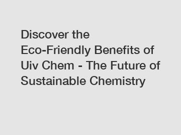 Discover the Eco-Friendly Benefits of Uiv Chem - The Future of Sustainable Chemistry