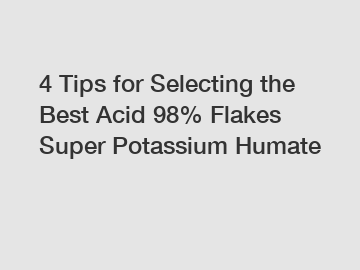 4 Tips for Selecting the Best Acid 98% Flakes Super Potassium Humate