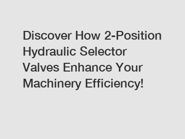Discover How 2-Position Hydraulic Selector Valves Enhance Your Machinery Efficiency!