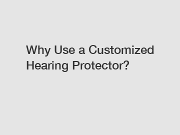 Why Use a Customized Hearing Protector?