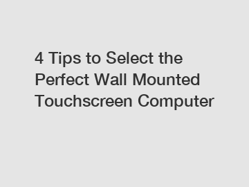 4 Tips to Select the Perfect Wall Mounted Touchscreen Computer