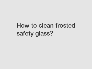 How to clean frosted safety glass?