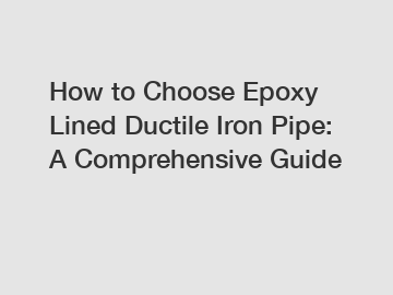 How to Choose Epoxy Lined Ductile Iron Pipe: A Comprehensive Guide