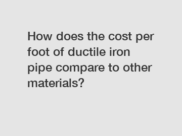 How does the cost per foot of ductile iron pipe compare to other materials?