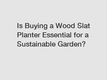 Is Buying a Wood Slat Planter Essential for a Sustainable Garden?