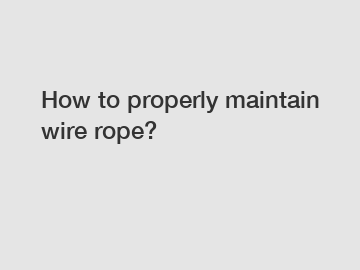 How to properly maintain wire rope?