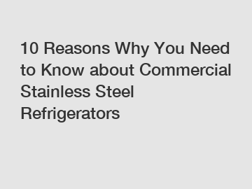 10 Reasons Why You Need to Know about Commercial Stainless Steel Refrigerators