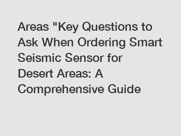 Areas "Key Questions to Ask When Ordering Smart Seismic Sensor for Desert Areas: A Comprehensive Guide
