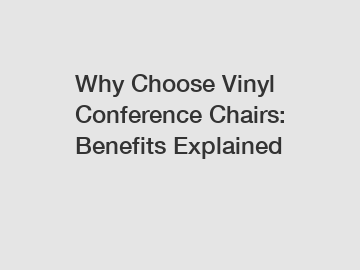 Why Choose Vinyl Conference Chairs: Benefits Explained