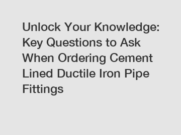 Unlock Your Knowledge: Key Questions to Ask When Ordering Cement Lined Ductile Iron Pipe Fittings