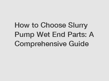 How to Choose Slurry Pump Wet End Parts: A Comprehensive Guide