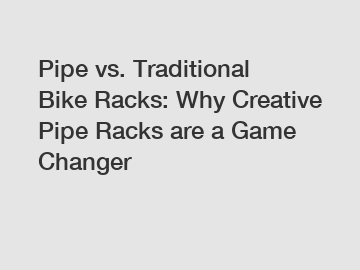 Pipe vs. Traditional Bike Racks: Why Creative Pipe Racks are a Game Changer