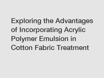 Exploring the Advantages of Incorporating Acrylic Polymer Emulsion in Cotton Fabric Treatment