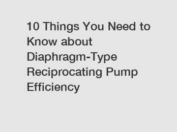 10 Things You Need to Know about Diaphragm-Type Reciprocating Pump Efficiency