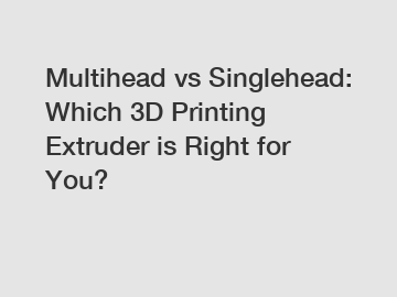 Multihead vs Singlehead: Which 3D Printing Extruder is Right for You?
