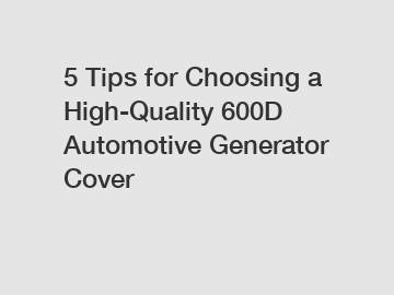 5 Tips for Choosing a High-Quality 600D Automotive Generator Cover