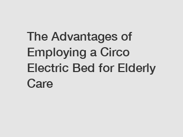 The Advantages of Employing a Circo Electric Bed for Elderly Care
