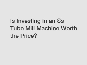 Is Investing in an Ss Tube Mill Machine Worth the Price?