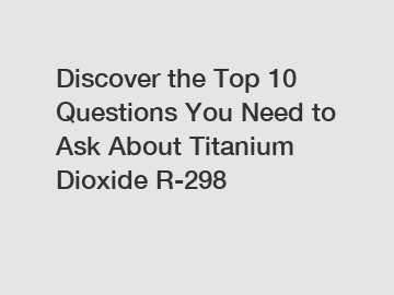 Discover the Top 10 Questions You Need to Ask About Titanium Dioxide R-298