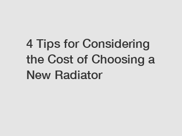 4 Tips for Considering the Cost of Choosing a New Radiator