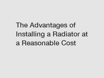 The Advantages of Installing a Radiator at a Reasonable Cost